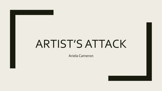 ARTIST’S ATTACK
Ariela Cameron
 