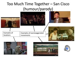 Too Much Time Together – San Cisco
(humour/parody)
Examples of overexaggerated
movements
Examples of
locations
 
