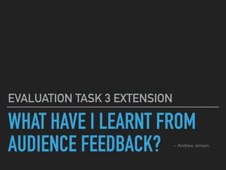 WHAT HAVE I LEARNT FROM
AUDIENCE FEEDBACK?
EVALUATION TASK 3 EXTENSION
— Andrew Jensen
 
