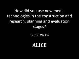 How did you use new media
technologies in the construction and
research, planning and evaluation
stages?
By Josh Walker
ALICE
 