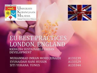 EU BEST PRACTICES
LONDON, ENGLAND
KKH4284 SUSTAINABLE URBAN
DEVELOPMENT
MUHAMMAD IMRAN MOHD JUNAIDI A133239
SYUHAIDAH HANI HUSSIN A133529
SITI YUHANA YUNUS A133344
 