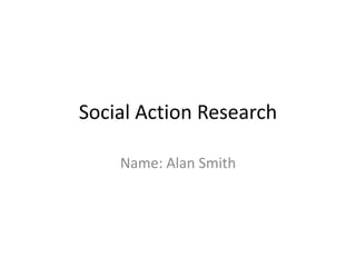 Social Action Research
Name: Alan Smith
 