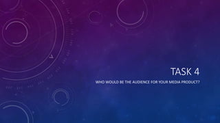 TASK 4
WHO WOULD BE THE AUDIENCE FOR YOUR MEDIA PRODUCT?
 