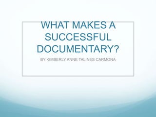 WHAT MAKES A
SUCCESSFUL
DOCUMENTARY?
BY KIMBERLY ANNE TALINES CARMONA
 