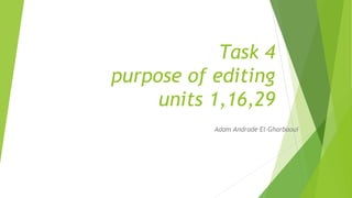 Task 4
purpose of editing
units 1,16,29
Adam Andrade El-Gharbaoui
 