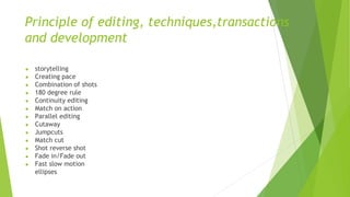 Principle of editing, techniques,transactions
and development
● storytelling
● Creating pace
● Combination of shots
● 180 degree rule
● Continuity editing
● Match on action
● Parallel editing
● Cutaway
● Jumpcuts
● Match cut
● Shot reverse shot
● Fade in/Fade out
● Fast slow motion
ellipses
 