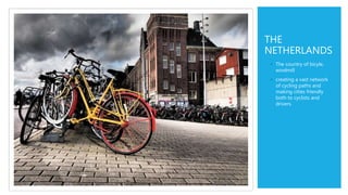 THE
NETHERLANDS
◦ The country of bicyle,
windmill
◦ creating a vast network
of cycling paths and
making cities friendly
both to cyclists and
drivers.
 