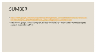 SUMBER
◦ https://www.google.com/search?q=morib+banting&espv=2&source=lnms&tbm=isch&sa=X&v
ed=0ahUKEwjJroLCq9bSAhVEso8KHdaICQoQ_AUIBygC&biw=1242&bih=535
◦ https://www.google.com/search?q=bhutan&oq=bhutan&aqs=chrome.0.69i59l2j0l4.1157j0j9&s
ourceid=chrome&ie=UTF-8
 