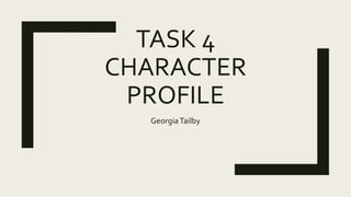 TASK 4
CHARACTER
PROFILE
GeorgiaTailby
 