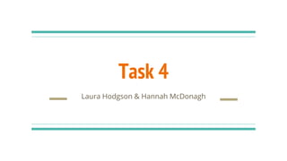 Task 4
Laura Hodgson & Hannah McDonagh
 
