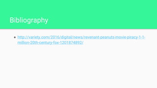 Bibliography
● http://variety.com/2016/digital/news/revenant-peanuts-movie-piracy-1-1-
million-20th-century-fox-1201874892/
 