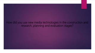 How did you use new media technologies in the construction and
research, planning and evaluation stages?
 