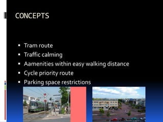 CONCEPTS
 Tram route
 Traffic calming
 Aamenities within easy walking distance
 Cycle priority route
 Parking space restrictions
 