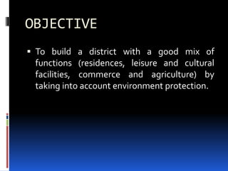 OBJECTIVE
 To build a district with a good mix of
functions (residences, leisure and cultural
facilities, commerce and agriculture) by
taking into account environment protection.
 