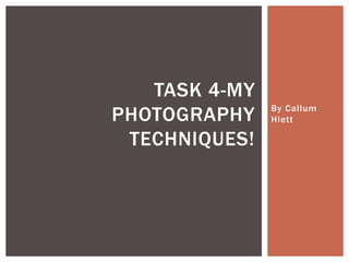 By Cal lum 
Hiett 
TASK 4-MY 
PHOTOGRAPHY 
TECHNIQUES! 
 