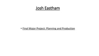 Josh Eastham
• Final Major Project: Planning and Production
 