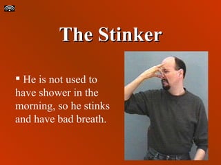 The Stinker He is not used to have shower in the morning, so he stinks and have bad breath. 