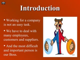 Introduction Working for a company is not an easy task. We have to deal with many employees, customers and suppliers. And the most difficult and important person is our Boss. 