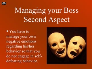 Y ou have to manage your own negative emotions regarding his/her behavior so that you do not engage in self-defeating behavior. Managing your Boss Second Aspect 