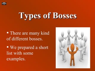 Types of Bosses There are many kind of different bosses. We prepared a short list with some examples. 