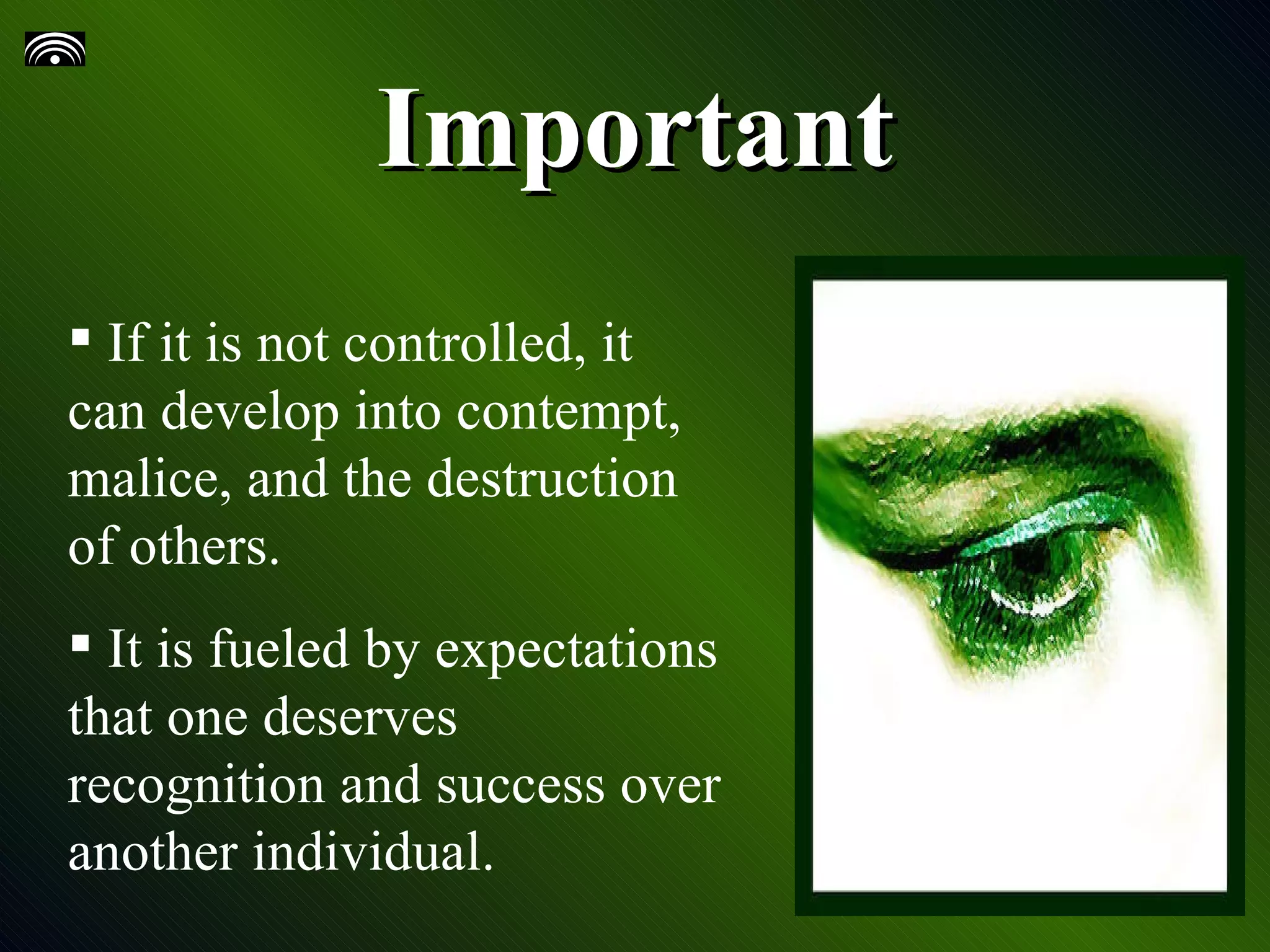 Important If it is not controlled, it can develop into contempt, malice, and the destruction of others. It is fueled by expectations that one deserves recognition and success over another individual.
