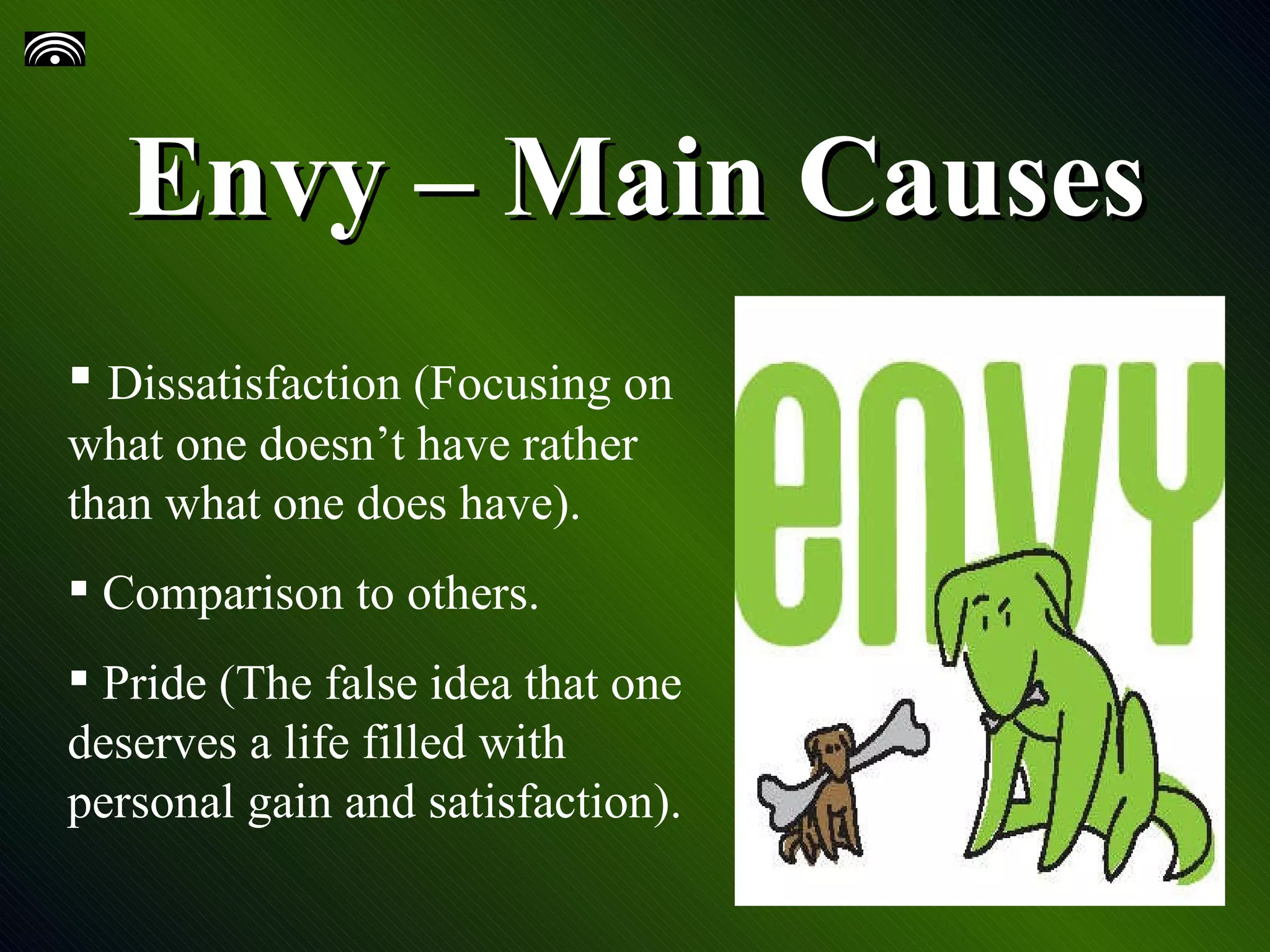 Envy – Main Causes Dissatisfaction (Focusing on what one doesn’t have rather than what one does have). Comparison to others. Pride (The false idea that one deserves a life filled with personal gain and satisfaction).