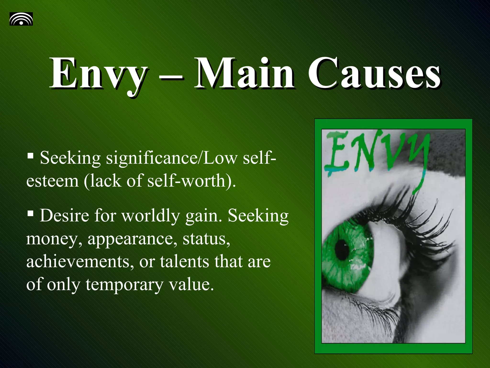 Envy – Main Causes Seeking significance/Low self-esteem (lack of self-worth). Desire for worldly gain. Seeking money, appearance, status, achievements, or talents that are of only temporary value.