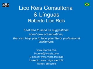 Lico Reis Consultoria  & Línguas Roberto Lico Reis Feel free to send us suggestions  about new presentations,  that can help you to face your life or professional challenges. www.licoreis.com [email_address] E-books: www.migre.me/oQ5 Linkedin: www.migre.me/1d9r Twitter: @licoreis 