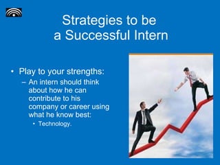 Strategies to be  a Successful Intern Play to your strengths: An intern should think about how he can contribute to his company or career using what he know best: Technology. 