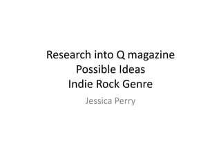 Research into Q magazine
      Possible Ideas
    Indie Rock Genre
       Jessica Perry
 