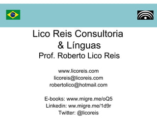 Lico Reis Consultoria  & Línguas Prof. Roberto Lico Reis www.licoreis.com [email_address] [email_address] E-books: www.migre.me/oQ5 Linkedin: ww.migre.me/1d9r Twitter: @licoreis 