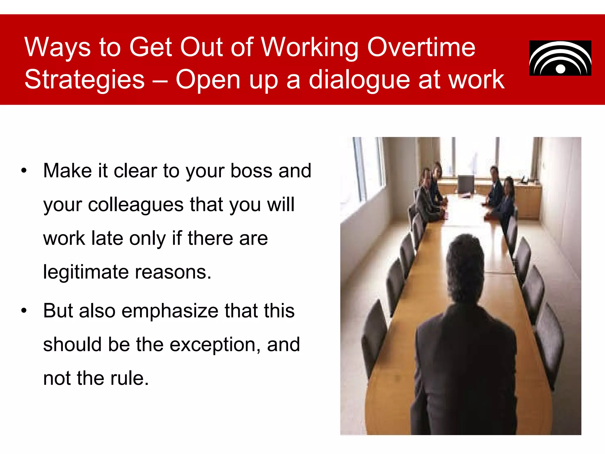 Make it clear to your boss and your colleagues that you will work late only if there are legitimate reasons.  But also emphasize that this should be the exception, and not the rule. Ways to Get Out of Working Overtime Strategies – Open up a dialogue at work 