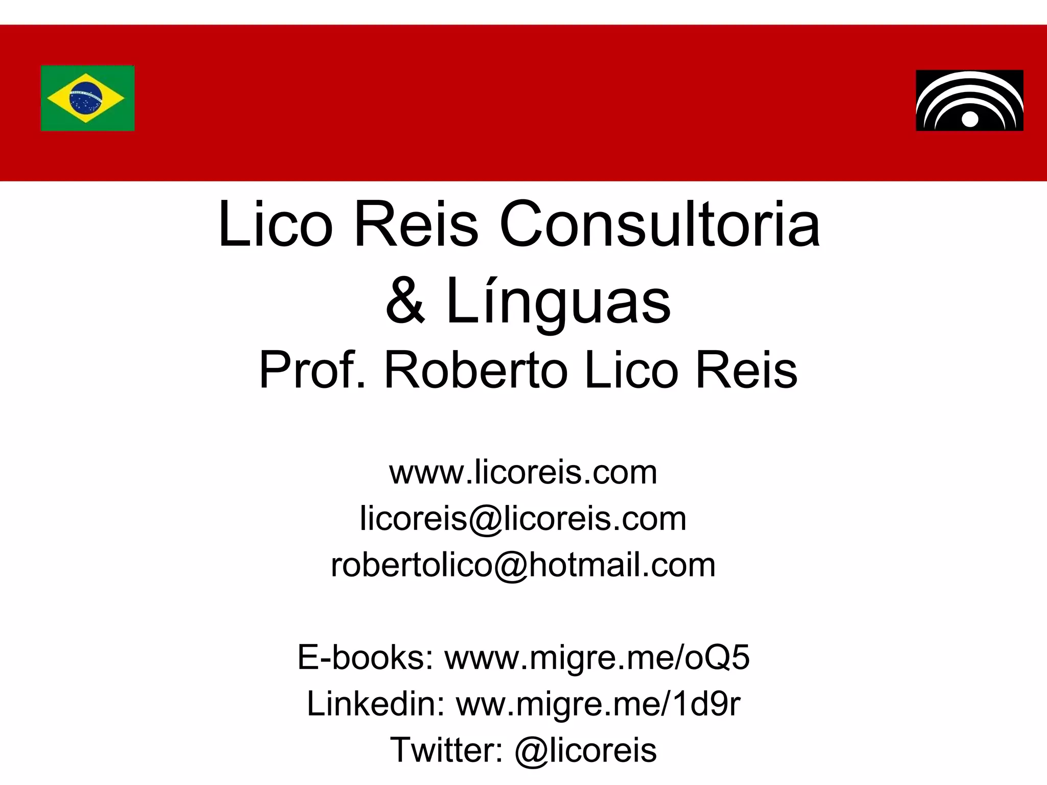 Lico Reis Consultoria  & Línguas Prof. Roberto Lico Reis www.licoreis.com [email_address] [email_address] E-books: www.migre.me/oQ5 Linkedin: ww.migre.me/1d9r Twitter: @licoreis 