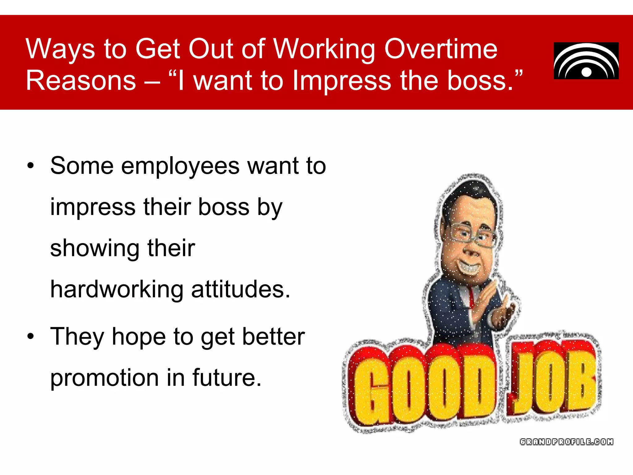Some employees want to impress their boss by showing their hardworking attitudes. They hope to get better promotion in future. Ways to Get Out of Working Overtime Reasons – “I want to Impress the boss.” 