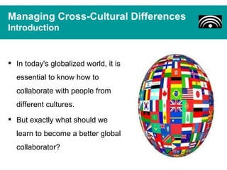 Managing Cross-Cultural Differences
Introduction


 In today's globalized world, it is
  essential to know how to
  collaborate with people from
  different cultures.
 But exactly what should we
  learn to become a better global
  collaborator?
 