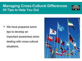 Managing Cross-Cultural Differences
05 Tips to Help You Out




 We have prepared some
  tips to develop an
  important awareness when
  dealing with cross-cultural
  situations.
 