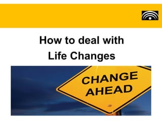 How to deal with
 Life Changes
 