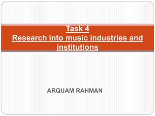 ARQUAM RAHMAN
Task 4
Research into music industries and
institutions
 