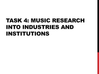 TASK 4: MUSIC RESEARCH 
INTO INDUSTRIES AND 
INSTITUTIONS 
 