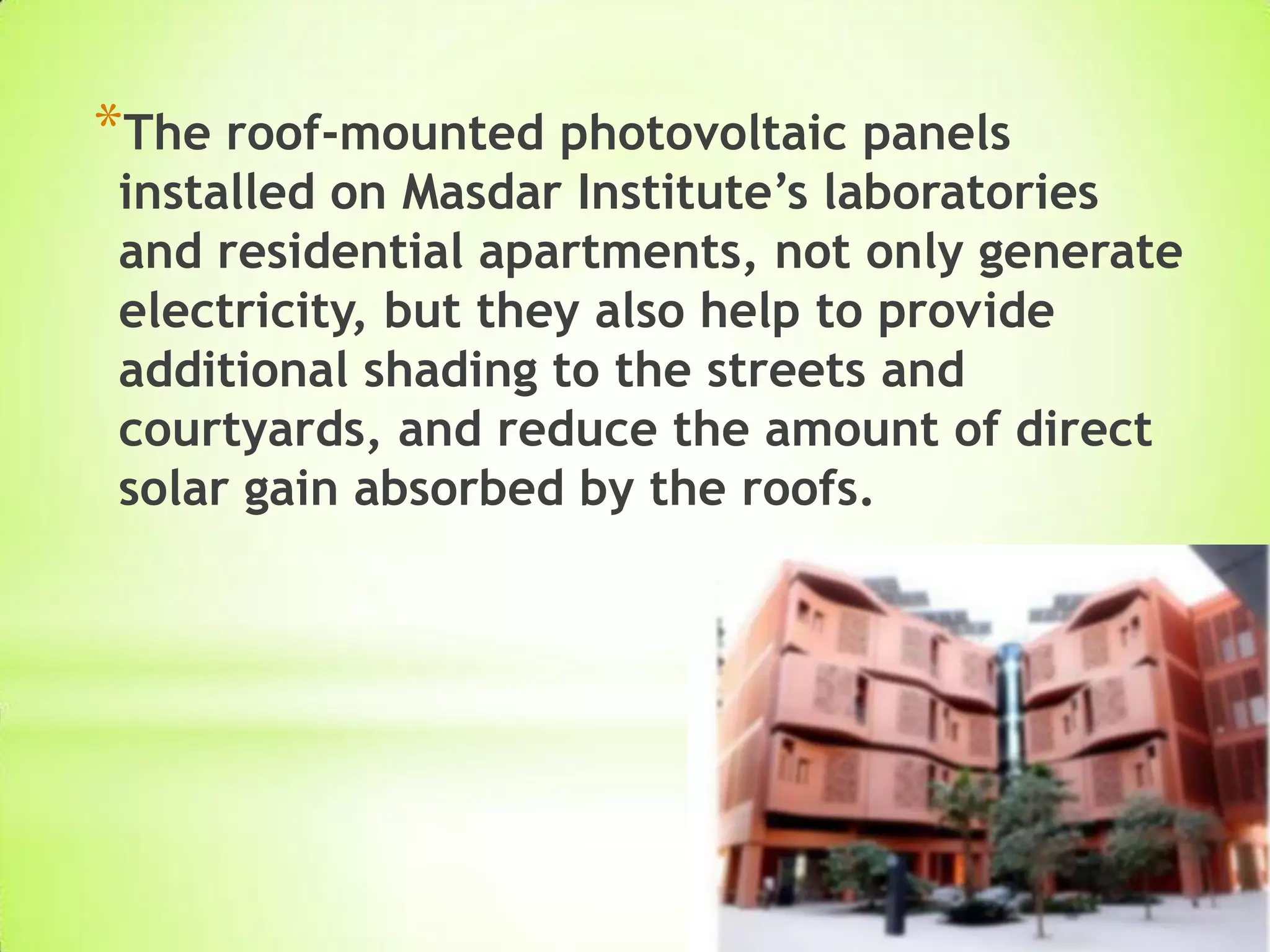 *The roof-mounted photovoltaic panels
installed on Masdar Institute’s laboratories
and residential apartments, not only generate
electricity, but they also help to provide
additional shading to the streets and
courtyards, and reduce the amount of direct
solar gain absorbed by the roofs.
 