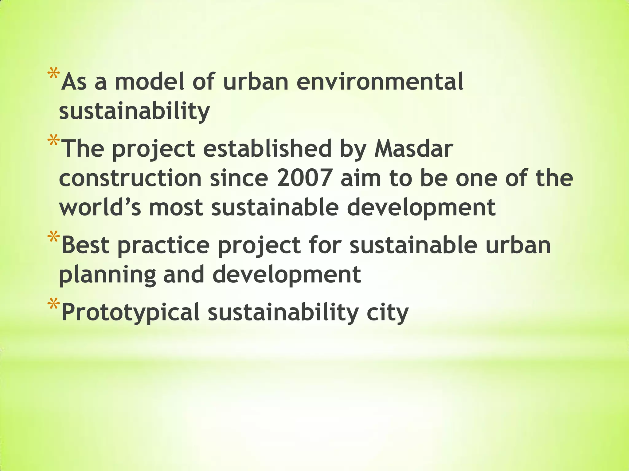 *As a model of urban environmental
sustainability
*The project established by Masdar
construction since 2007 aim to be one of the
world’s most sustainable development
*Best practice project for sustainable urban
planning and development
*Prototypical sustainability city
 