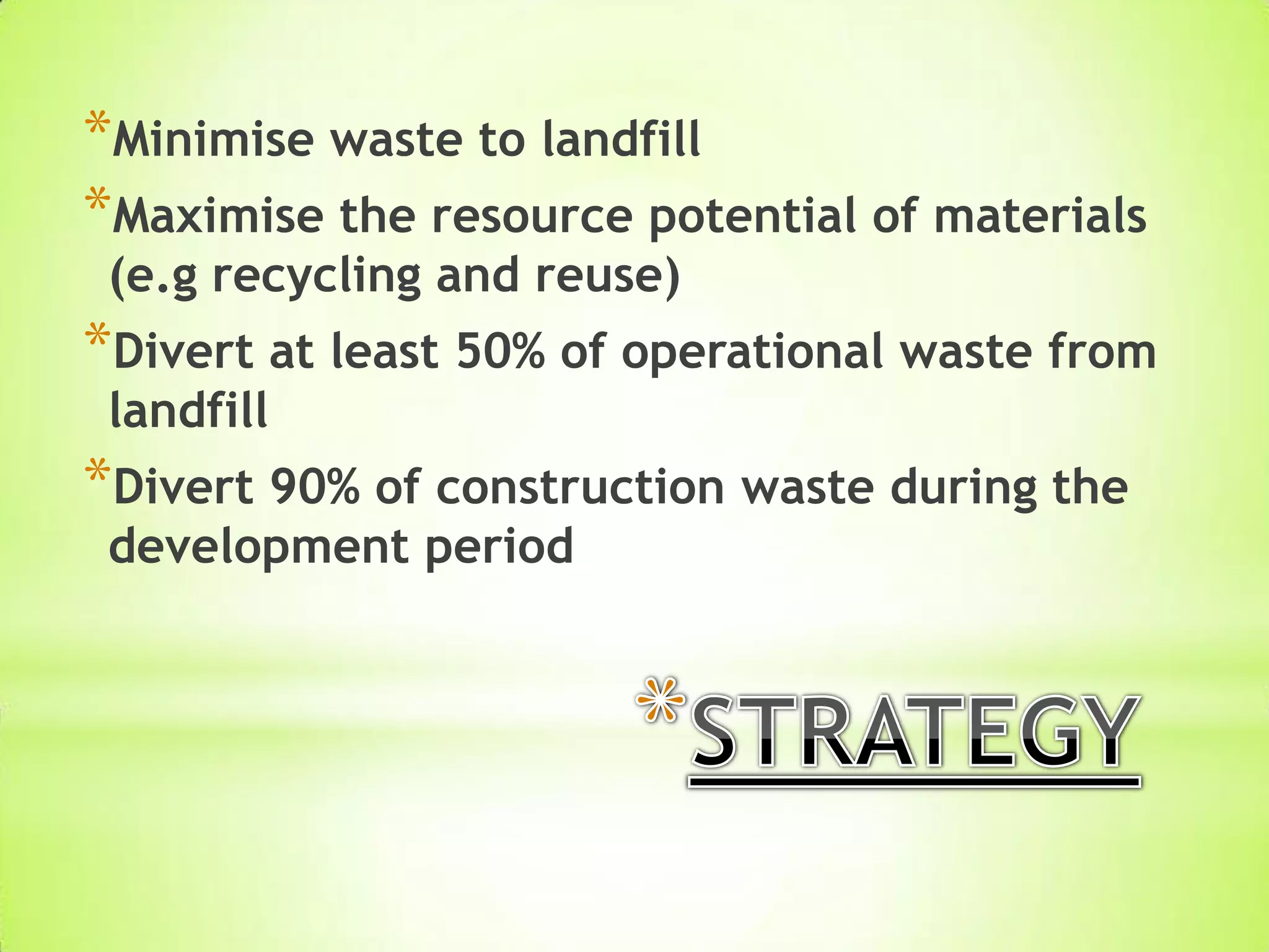 *Minimise waste to landfill
*Maximise the resource potential of materials
(e.g recycling and reuse)
*Divert at least 50% of operational waste from
landfill
*Divert 90% of construction waste during the
development period
 