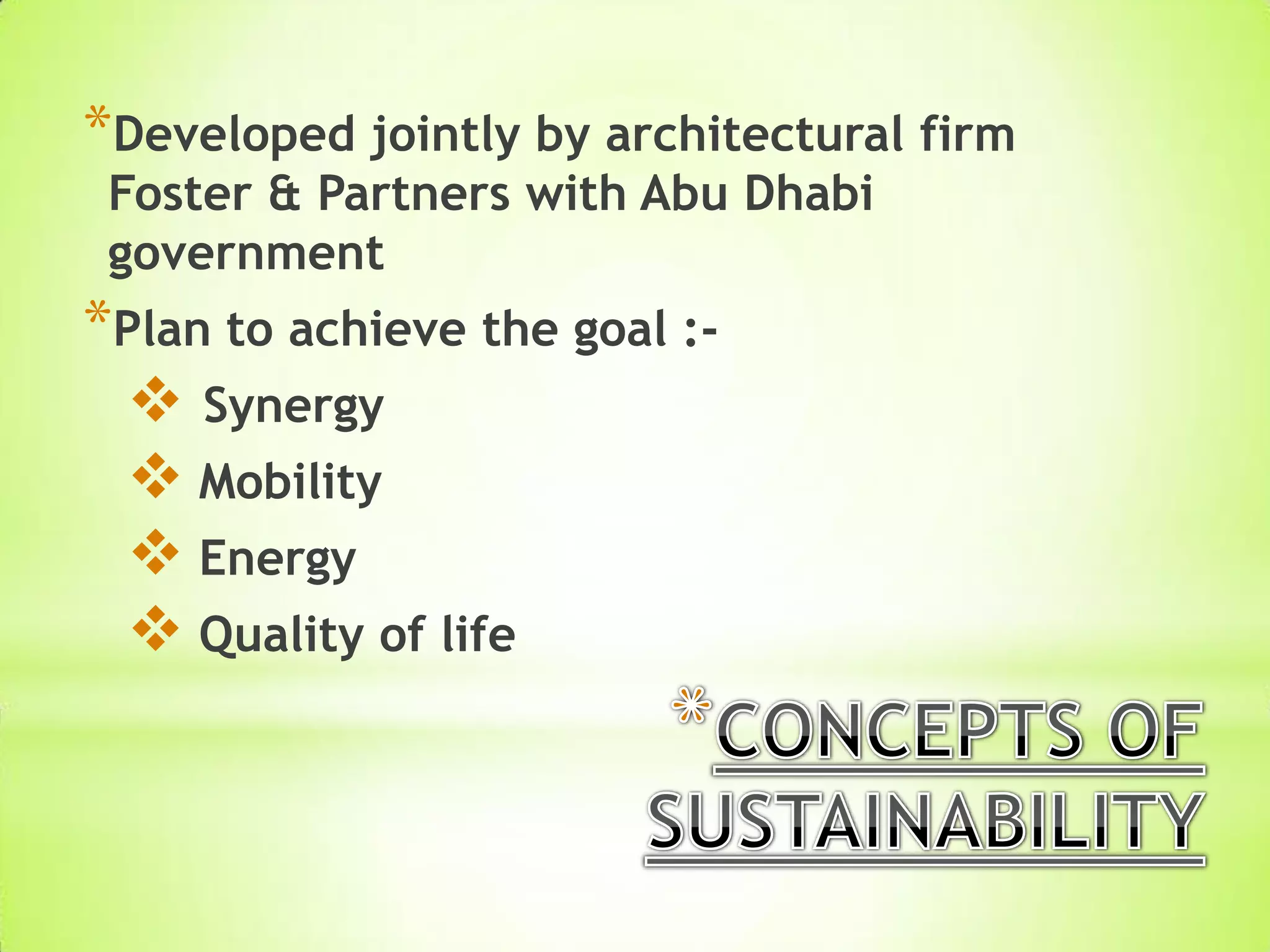 *Developed jointly by architectural firm
Foster & Partners with Abu Dhabi
government
*Plan to achieve the goal :-
 Synergy
 Mobility
 Energy
 Quality of life
 