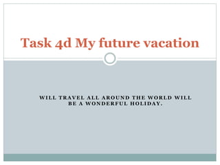 Task 4d My future vacation 
WILL TRAVEL ALL AROUND THE WORLD WILL 
BE A WONDERFUL HOLIDAY. 
 