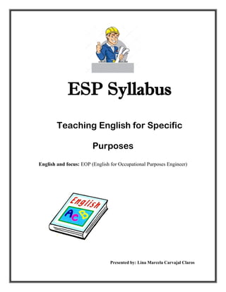 ESP Syllabus
Teaching English for Specific
Purposes
English and focus: EOP (English for Occupational Purposes Engineer)
Presented by: Lina Marcela Carvajal Claros
 