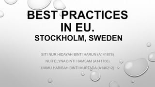 BEST PRACTICES
IN EU.
STOCKHOLM, SWEDEN
SITI NUR HIDAYAH BINTI HARUN (A141678)
NUR ELYNA BINTI HAMSAM (A141706)
UMMU HABIBAH BINTI MURTADA (A140212)
 