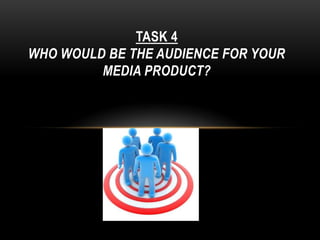 TASK 4
WHO WOULD BE THE AUDIENCE FOR YOUR
         MEDIA PRODUCT?
 