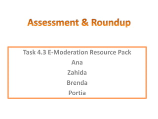 Task 4.3 E-Moderation Resource Pack
Ana
Zahida
Brenda
Portia
 