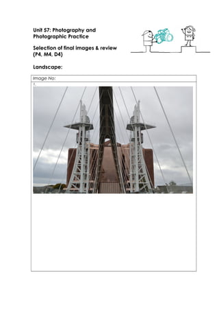 Unit 57: Photography and 
Photographic Practice 
Selection of final images & review 
(P4, M4, D4) 
Landscape: 
Image No: 
1. 
 