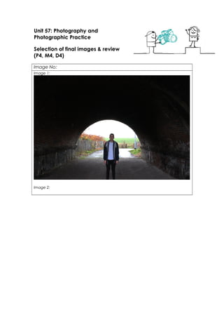 Unit 57: Photography and
Photographic Practice
Selection of final images & review
(P4, M4, D4)
Image No:
Image 1:
Image 2:
 